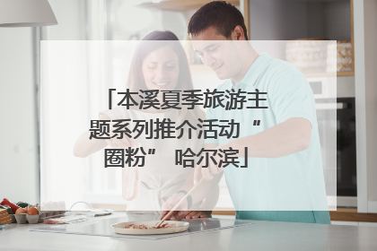 本溪夏季旅游主题系列推介活动“圈粉” 哈尔滨