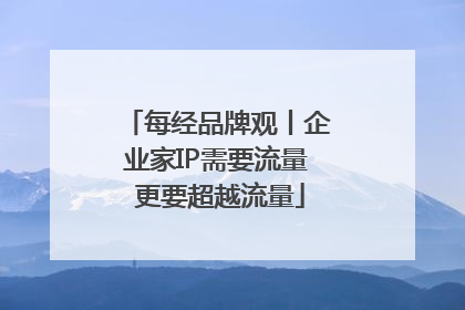 每经品牌观丨企业家IP需要流量 更要超越流量
