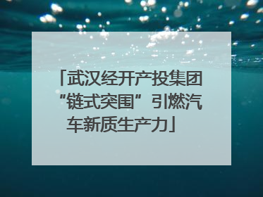 武汉经开产投集团“链式突围”引燃汽车新质生产力