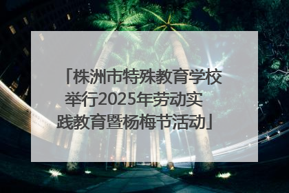 株洲市特殊教育学校举行2025年劳动实践教育暨杨梅节活动