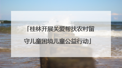 桂林开展关爱帮扶农村留守儿童困境儿童公益行动