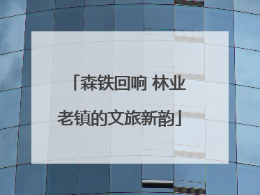 森铁回响 林业老镇的文旅新韵