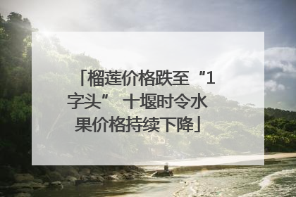 榴莲价格跌至“1字头” 十堰时令水果价格持续下降