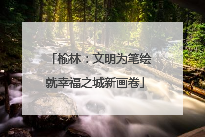 榆林：文明为笔绘就幸福之城新画卷