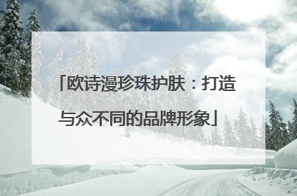 欧诗漫珍珠护肤：打造与众不同的品牌形象