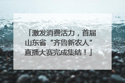激发消费活力，首届山东省“齐鲁新农人”直播大赛完成集结！