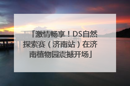 激情畅享！DS自然探索赛（济南站）在济南植物园震撼开场