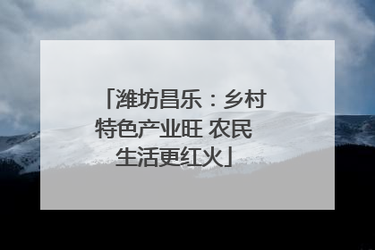 潍坊昌乐：乡村特色产业旺 农民生活更红火