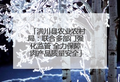 潢川县农业农村局：联合多部门强化监管 全力保障肉产品质量安全
