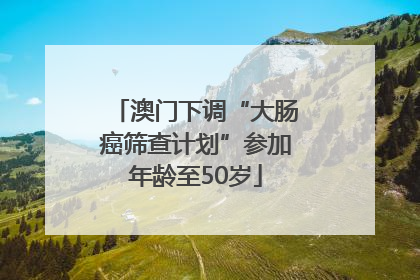 澳门下调“大肠癌筛查计划”参加年龄至50岁