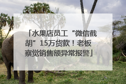 水果店员工“微信截胡”15万货款！老板察觉销售额异常报警