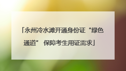 永州冷水滩开通身份证“绿色通道” 保障考生用证需求
