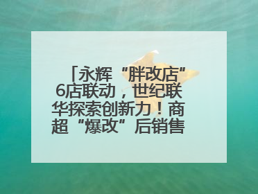 永辉“胖改店”6店联动，世纪联华探索创新力！商超“爆改”后销售涨7倍！
