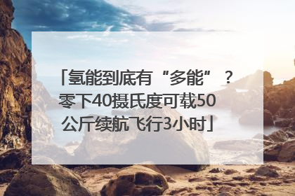 氢能到底有“多能”？零下40摄氏度可载50公斤续航飞行3小时