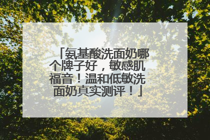 氨基酸洗面奶哪个牌子好，敏感肌福音！温和低敏洗面奶真实测评！