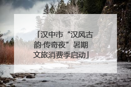 汉中市“汉风古韵·传奇夜”暑期文旅消费季启动