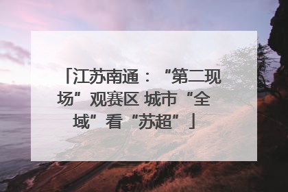 江苏南通：“第二现场”观赛区 城市“全域”看“苏超”