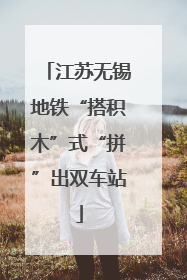 江苏无锡地铁“搭积木”式“拼”出双车站