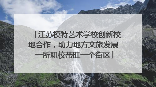 江苏模特艺术学校创新校地合作，助力地方文旅发展 一所职校带旺一个街区