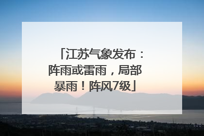 江苏气象发布：阵雨或雷雨，局部暴雨！阵风7级