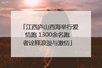 江西庐山西海举行爱情跑 1300余名跑者诠释浪漫与激情