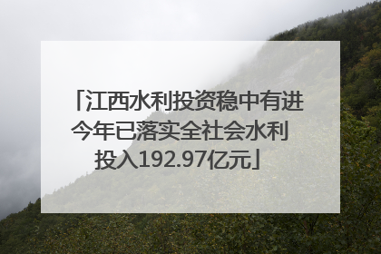江西水利投资稳中有进 今年已落实全社会水利投入192.97亿元