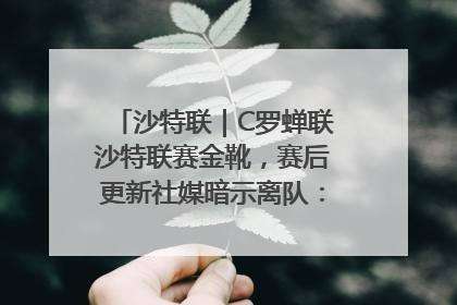 沙特联｜C罗蝉联沙特联赛金靴，赛后更新社媒暗示离队：这个章节结束了