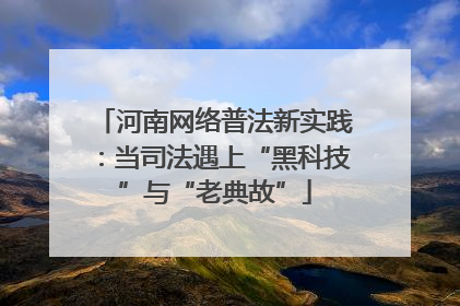 河南网络普法新实践：当司法遇上“黑科技”与“老典故”