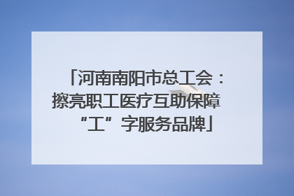 河南南阳市总工会：擦亮职工医疗互助保障“工”字服务品牌
