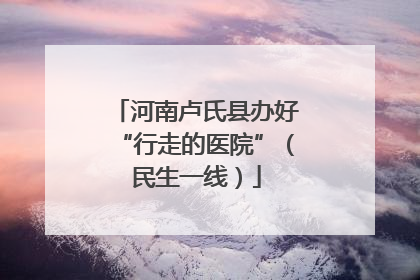 河南卢氏县办好“行走的医院”（民生一线）