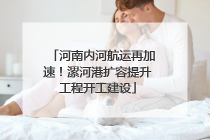 河南内河航运再加速！漯河港扩容提升工程开工建设