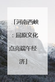 河南西峡：屈原文化点亮端午经济