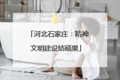 河北石家庄：精神文明建设结硕果