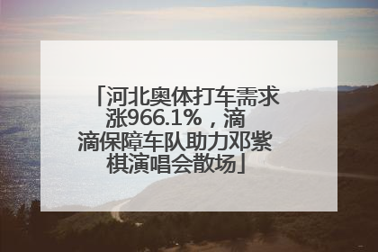 河北奥体打车需求涨966.1%，滴滴保障车队助力邓紫棋演唱会散场