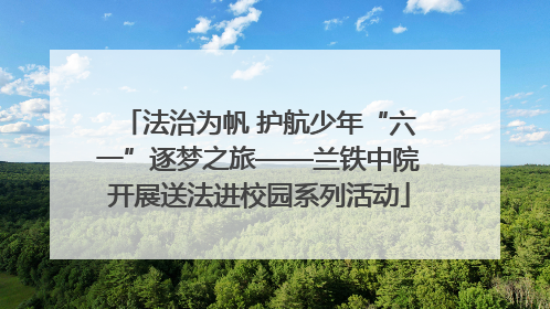 法治为帆 护航少年“六一”逐梦之旅——兰铁中院开展送法进校园系列活动
