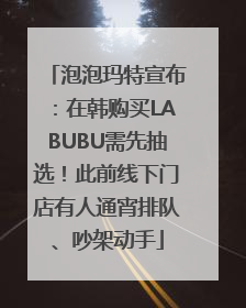 泡泡玛特宣布：在韩购买LABUBU需先抽选！此前线下门店有人通宵排队、吵架动手