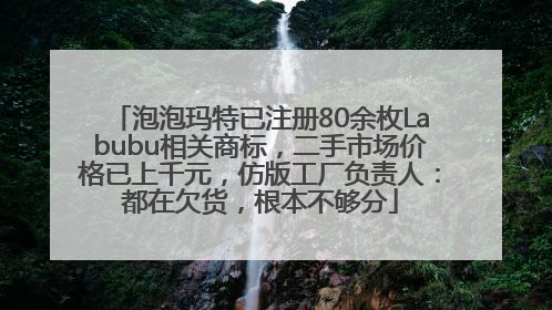 泡泡玛特已注册80余枚Labubu相关商标，二手市场价格已上千元，仿版工厂负责人：都在欠货，根本不够分