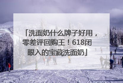 洗面奶什么牌子好用，零差评回购王！618闭眼入的宝藏洗面奶