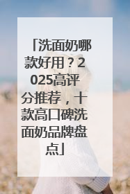 洗面奶哪款好用？2025高评分推荐，十款高口碑洗面奶品牌盘点