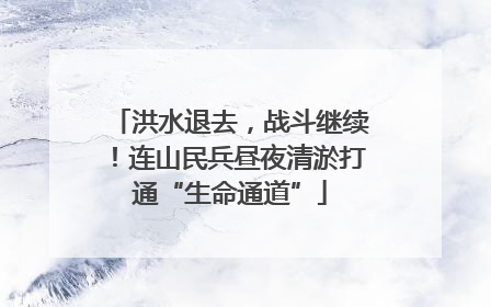 洪水退去，战斗继续！连山民兵昼夜清淤打通“生命通道”