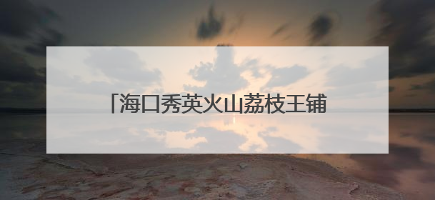海口秀英火山荔枝王铺就乡村“甜蜜”致富路