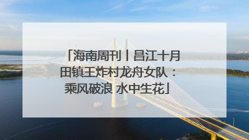 海南周刊丨昌江十月田镇王炸村龙舟女队：乘风破浪 水中生花