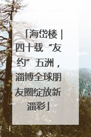 海岱楼｜四十载“友约”五洲，淄博全球朋友圈绽放新淄彩