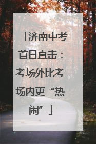 济南中考首日直击：考场外比考场内更“热闹”