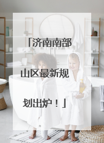 济南南部山区最新规划出炉！