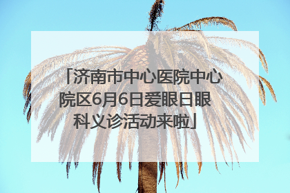 济南市中心医院中心院区6月6日爱眼日眼科义诊活动来啦
