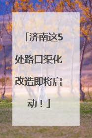 济南这5处路口渠化改造即将启动！