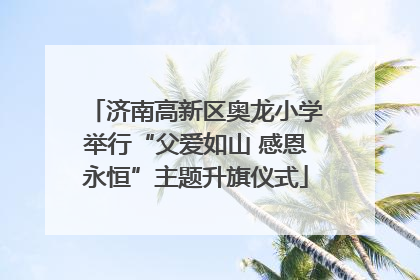 济南高新区奥龙小学举行“父爱如山 感恩永恒”主题升旗仪式