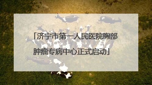 济宁市第一人民医院胸部肿瘤专病中心正式启动