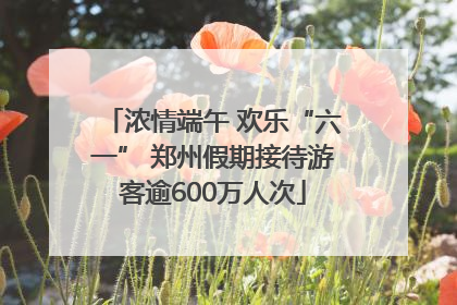 浓情端午 欢乐“六一” 郑州假期接待游客逾600万人次